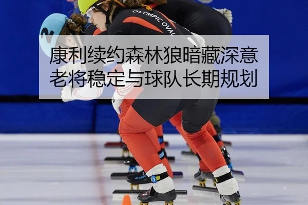 康利续约森林狼暗藏深意 老将稳定与球队长期规划