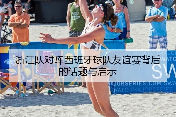 浙江队对阵西班牙球队友谊赛背后的话题与启示